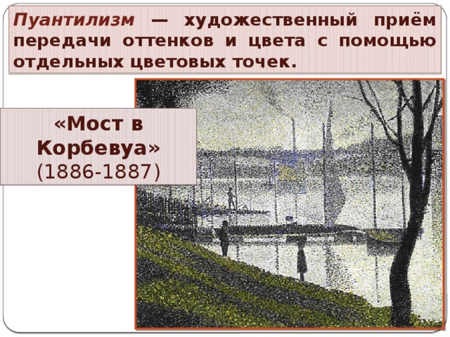 Пуантилизм  — художественный приём передачи оттенков и цвета с помощью отдельных цветовых точек. «Мост в Корбевуа» (1886-1887)