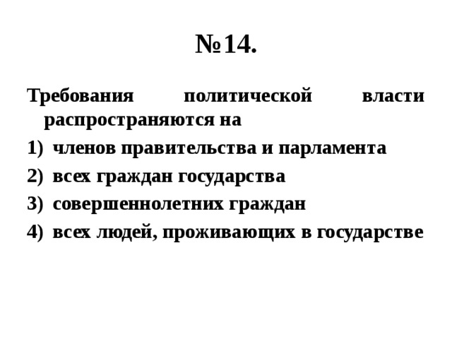 № 14. Требования политической власти распространяются на членов правительства и парламента всех граждан государства совершеннолетних граждан всех людей, проживающих в государстве 