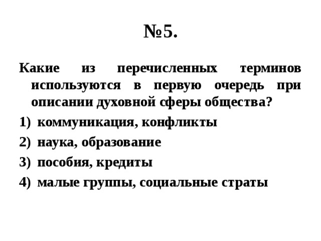 № 5. Какие из перечисленных терминов используются в первую очередь при описании духовной сферы общества? коммуникация, конфликты наука, образование пособия, кредиты малые группы, социальные страты 