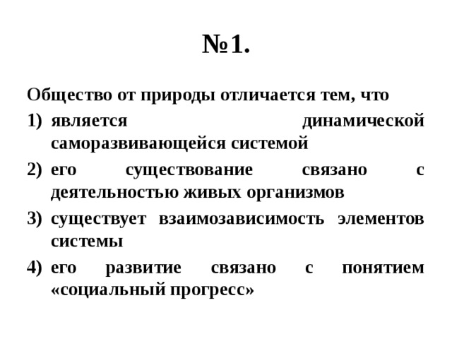 № 1. Общество от природы отличается тем, что является динамической саморазвивающейся системой его существование связано с деятельностью живых организмов существует взаимозависимость элементов системы его развитие связано с понятием «социальный прогресс» 