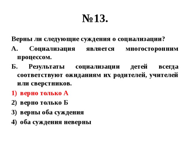 № 13. Верны ли следующие суждения о социализации? А. Социализация является многосторонним процессом. Б. Результаты социализации детей всегда соответствуют ожиданиям их родителей, учителей или сверстников. верно только А верно только Б верны оба суждения оба суждения неверны 