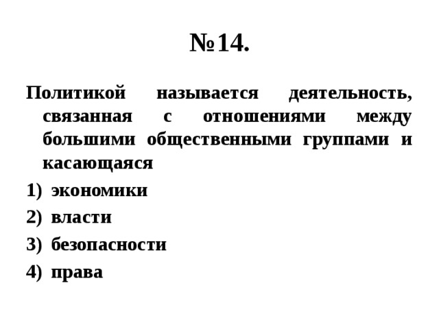 № 14. Политикой называется деятельность, связанная с отношениями между большими общественными группами и касающаяся экономики власти безопасности права 