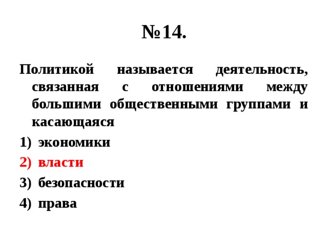 № 14. Политикой называется деятельность, связанная с отношениями между большими общественными группами и касающаяся экономики власти безопасности права 