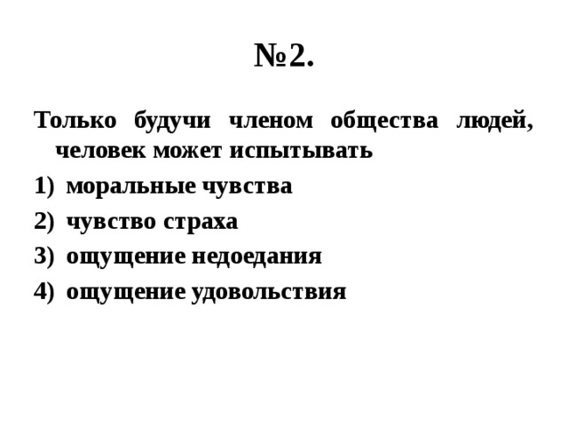 № 2. Только будучи членом общества людей, человек может испытывать моральные чувства чувство страха ощущение недоедания ощущение удовольствия 