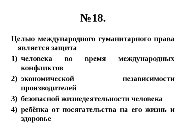 № 18. Целью международного гуманитарного права является защита человека во время международных конфликтов экономической независимости производителей безопасной жизнедеятельности человека ребёнка от посягательства на его жизнь и здоровье 