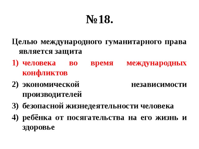 № 18. Целью международного гуманитарного права является защита человека во время международных конфликтов экономической независимости производителей безопасной жизнедеятельности человека ребёнка от посягательства на его жизнь и здоровье 