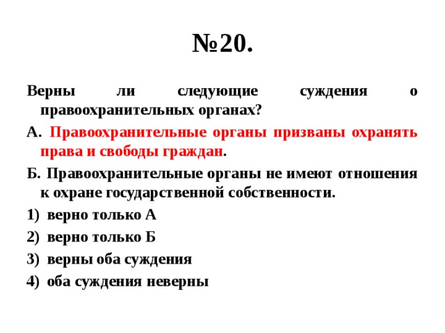 № 20. Верны ли следующие суждения о правоохранительных органах? А. Правоохранительные органы призваны охранять права и свободы граждан . Б. Правоохранительные органы не имеют отношения к охране государственной собственности. верно только А верно только Б верны оба суждения оба суждения неверны 