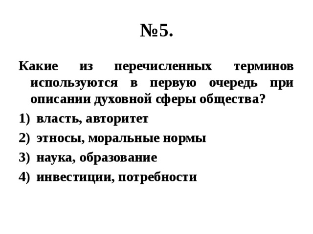 № 5. Какие из перечисленных терминов используются в первую очередь при описании духовной сферы общества? власть, авторитет этносы, моральные нормы наука, образование инвестиции, потребности 