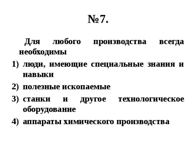 № 7.  Для любого производства всегда необходимы люди, имеющие специальные знания и навыки полезные ископаемые станки и другое технологическое оборудование аппараты химического производства 