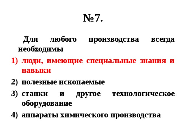 № 7.  Для любого производства всегда необходимы люди, имеющие специальные знания и навыки полезные ископаемые станки и другое технологическое оборудование аппараты химического производства 