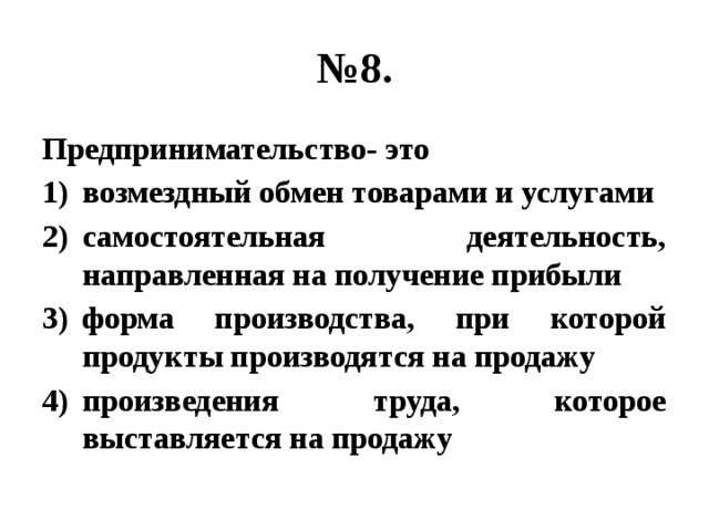 № 8. Предпринимательство- это возмездный обмен товарами и услугами самостоятельная деятельность, направленная на получение прибыли форма производства, при которой продукты производятся на продажу произведения труда, которое выставляется на продажу 