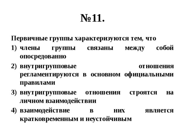 № 11. Первичные группы характеризуются тем, что члены группы связаны между собой опосредованно внутригрупповые отношения регламентируются в основном официальными правилами внутригрупповые отношения строятся на личном взаимодействии взаимодействие в них является кратковременным и неустойчивым 