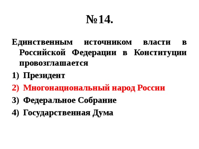 № 14. Единственным источником власти в Российской Федерации в Конституции провозглашается Президент Многонациональный народ России Федеральное Собрание Государственная Дума 