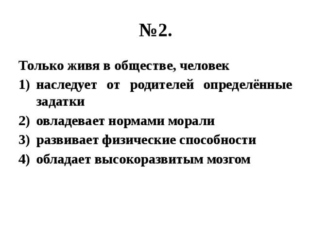 № 2. Только живя в обществе, человек наследует от родителей определённые задатки овладевает нормами морали развивает физические способности обладает высокоразвитым мозгом 