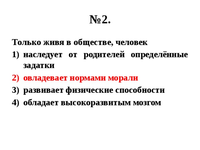 № 2. Только живя в обществе, человек наследует от родителей определённые задатки овладевает нормами морали развивает физические способности обладает высокоразвитым мозгом 