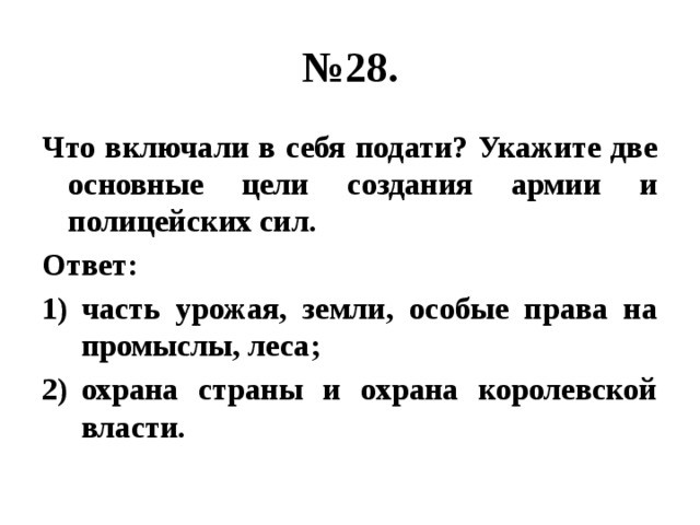 № 28. Что включали в себя подати? Укажите две основные цели создания армии и полицейских сил. Ответ: часть урожая, земли, особые права на промыслы, леса; охрана страны и охрана королевской власти. 