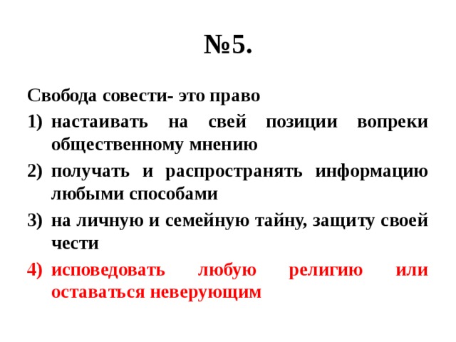 № 5. Свобода совести- это право настаивать на свей позиции вопреки общественному мнению получать и распространять информацию любыми способами на личную и семейную тайну, защиту своей чести исповедовать любую религию или оставаться неверующим 