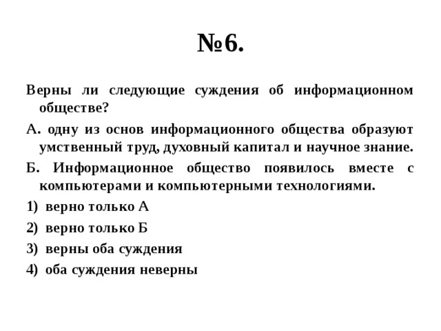 № 6. Верны ли следующие суждения об информационном обществе? А. одну из основ информационного общества образуют умственный труд, духовный капитал и научное знание. Б. Информационное общество появилось вместе с компьютерами и компьютерными технологиями. верно только А верно только Б верны оба суждения оба суждения неверны 