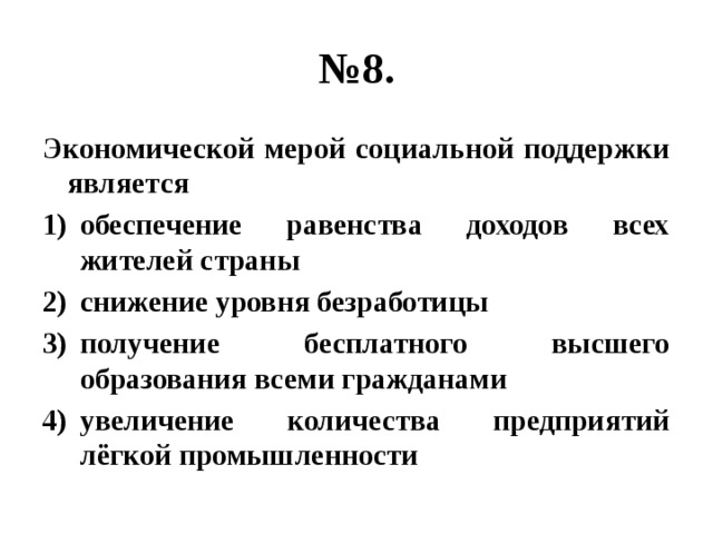 № 8. Экономической мерой социальной поддержки является обеспечение равенства доходов всех жителей страны снижение уровня безработицы получение бесплатного высшего образования всеми гражданами увеличение количества предприятий лёгкой промышленности 