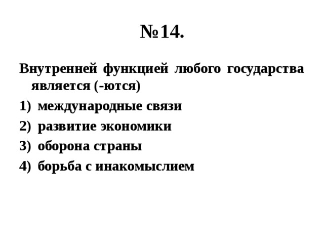 № 14. Внутренней функцией любого государства является (-ются) международные связи развитие экономики оборона страны борьба с инакомыслием 