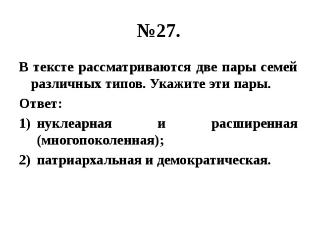 № 27. В тексте рассматриваются две пары семей различных типов. Укажите эти пары. Ответ: нуклеарная и расширенная (многопоколенная); патриархальная и демократическая. 