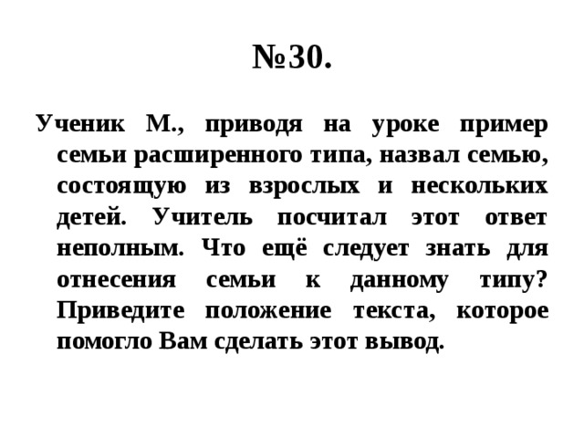 № 30. Ученик М., приводя на уроке пример семьи расширенного типа, назвал семью, состоящую из взрослых и нескольких детей. Учитель посчитал этот ответ неполным. Что ещё следует знать для отнесения семьи к данному типу? Приведите положение текста, которое помогло Вам сделать этот вывод. 