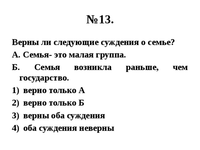 № 13. Верны ли следующие суждения о семье? А. Семья- это малая группа. Б. Семья возникла раньше, чем государство. верно только А верно только Б верны оба суждения оба суждения неверны 