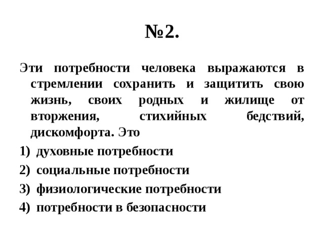 № 2. Эти потребности человека выражаются в стремлении сохранить и защитить свою жизнь, своих родных и жилище от вторжения, стихийных бедствий, дискомфорта. Это духовные потребности социальные потребности физиологические потребности потребности в безопасности 