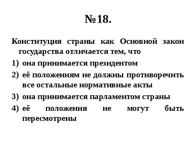 № 18. Конституция страны как Основной закон государства отличается тем, что она принимается президентом её положениям не должны противоречить все остальные нормативные акты она принимается парламентом страны её положения не могут быть пересмотрены 