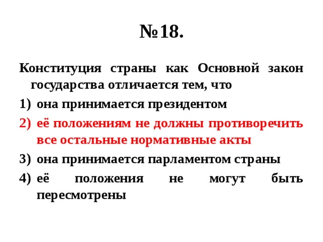 № 18. Конституция страны как Основной закон государства отличается тем, что она принимается президентом её положениям не должны противоречить все остальные нормативные акты она принимается парламентом страны её положения не могут быть пересмотрены 