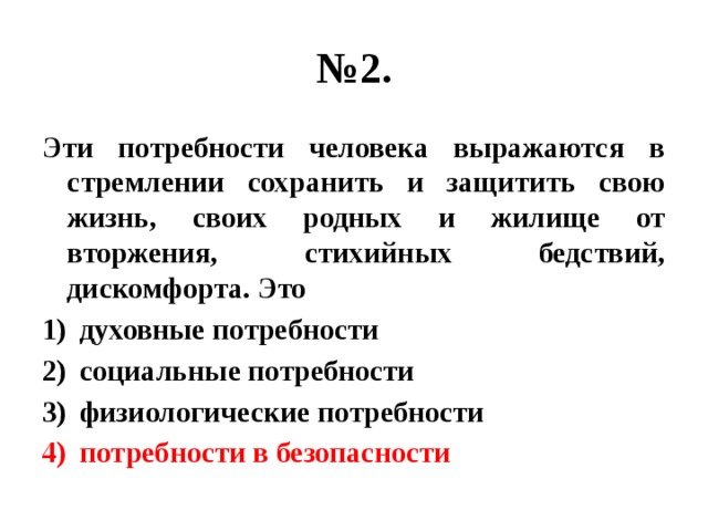 № 2. Эти потребности человека выражаются в стремлении сохранить и защитить свою жизнь, своих родных и жилище от вторжения, стихийных бедствий, дискомфорта. Это духовные потребности социальные потребности физиологические потребности потребности в безопасности 