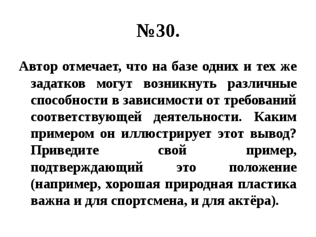 № 30. Автор отмечает, что на базе одних и тех же задатков могут возникнуть различные способности в зависимости от требований соответствующей деятельности. Каким примером он иллюстрирует этот вывод? Приведите свой пример, подтверждающий это положение (например, хорошая природная пластика важна и для спортсмена, и для актёра). 