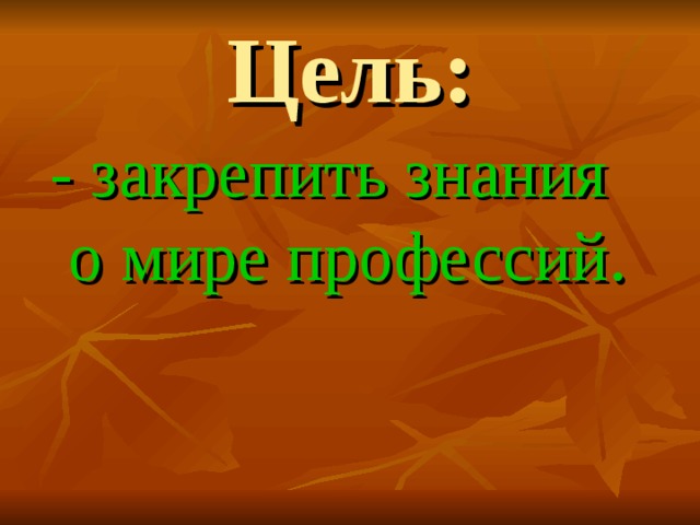 Цель:  - закрепить знания о мире профессий. 