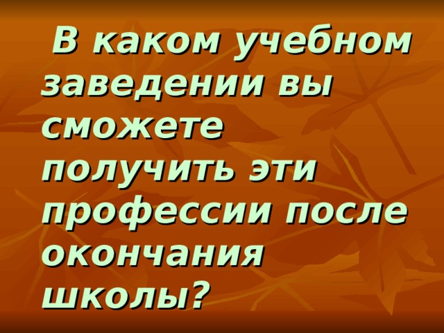  В каком учебном заведении вы сможете получить эти профессии после окончания школы? 