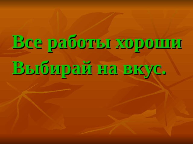 Все работы хороши Выбирай на вкус. 