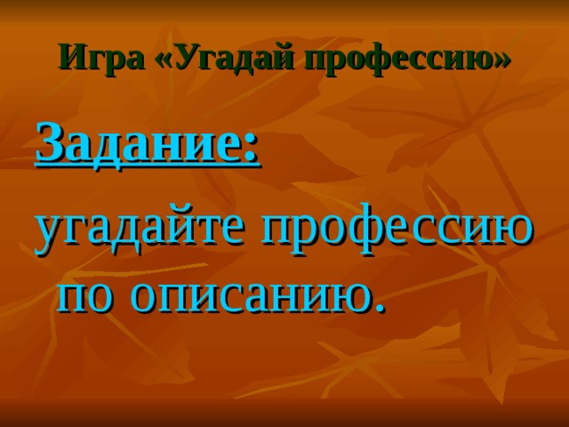 Игра «Угадай профессию» Задание:  угадайте профессию по описанию. 