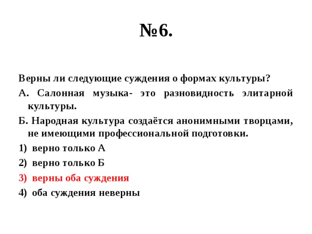 № 6.  Верны ли следующие суждения о формах культуры? А. Салонная музыка- это разновидность элитарной культуры. Б. Народная культура создаётся анонимными творцами, не имеющими профессиональной подготовки. верно только А верно только Б верны оба суждения оба суждения неверны  