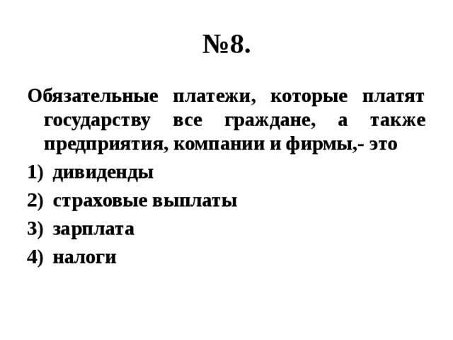 № 8. Обязательные платежи, которые платят государству все граждане, а также предприятия, компании и фирмы,- это дивиденды страховые выплаты зарплата налоги 