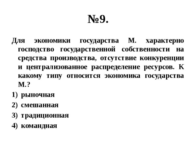 № 9. Для экономики государства М. характерно господство государственной собственности на средства производства, отсутствие конкуренции и централизованное распределение ресурсов. К какому типу относится экономика государства М.? рыночная смешанная традиционная командная 