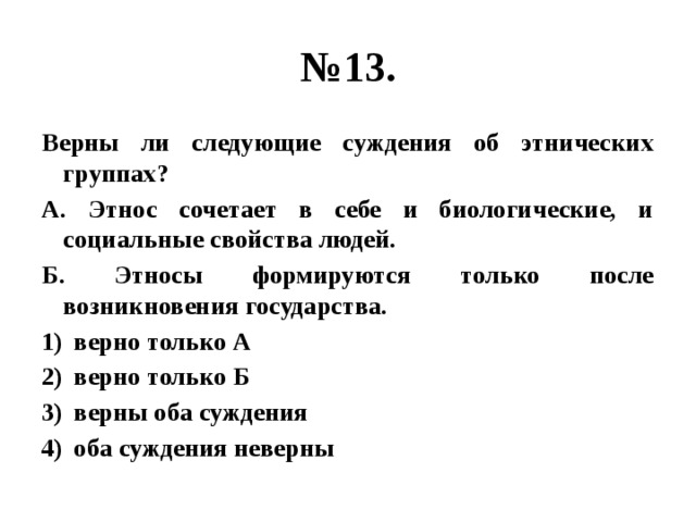 № 13. Верны ли следующие суждения об этнических группах? А. Этнос сочетает в себе и биологические, и социальные свойства людей. Б. Этносы формируются только после возникновения государства. верно только А верно только Б верны оба суждения оба суждения неверны 