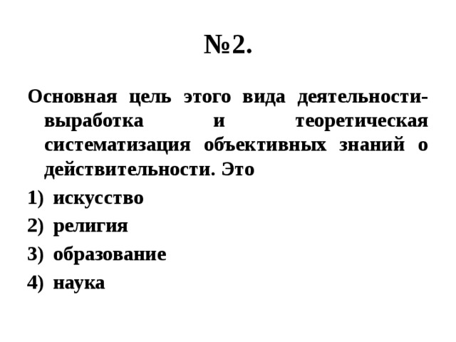 № 2. Основная цель этого вида деятельности- выработка и теоретическая систематизация объективных знаний о действительности. Это искусство религия образование наука 