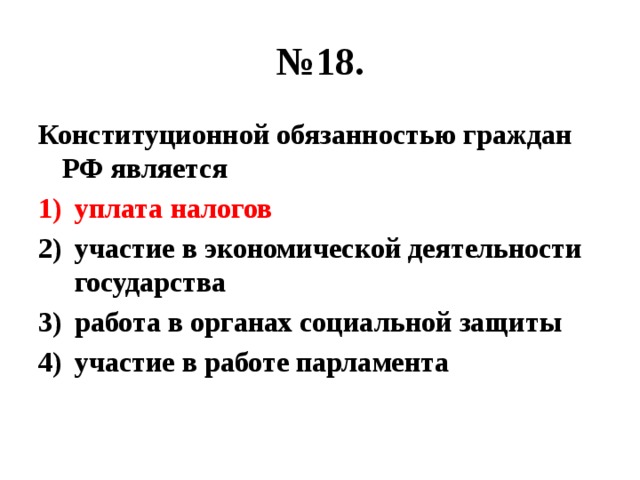 № 18. Конституционной обязанностью граждан РФ является уплата налогов участие в экономической деятельности государства работа в органах социальной защиты участие в работе парламента 