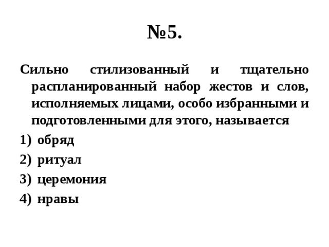 № 5. Сильно стилизованный и тщательно распланированный набор жестов и слов, исполняемых лицами, особо избранными и подготовленными для этого, называется обряд ритуал церемония нравы 