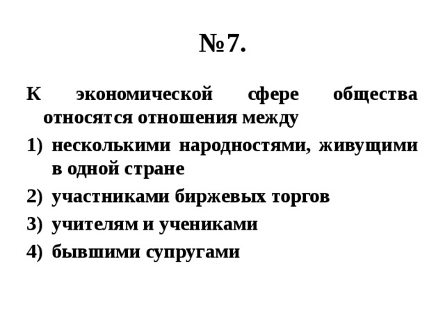 № 7. К экономической сфере общества относятся отношения между несколькими народностями, живущими в одной стране участниками биржевых торгов учителям и учениками бывшими супругами 