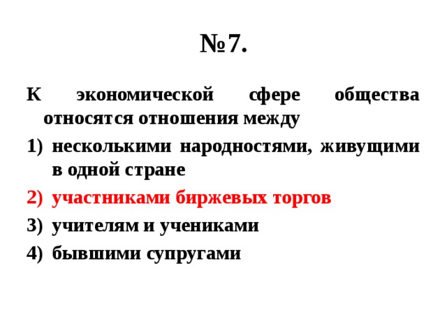 № 7. К экономической сфере общества относятся отношения между несколькими народностями, живущими в одной стране участниками биржевых торгов учителям и учениками бывшими супругами 