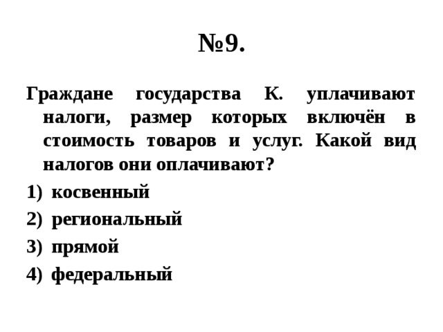 № 9. Граждане государства К. уплачивают налоги, размер которых включён в стоимость товаров и услуг. Какой вид налогов они оплачивают? косвенный региональный прямой федеральный 