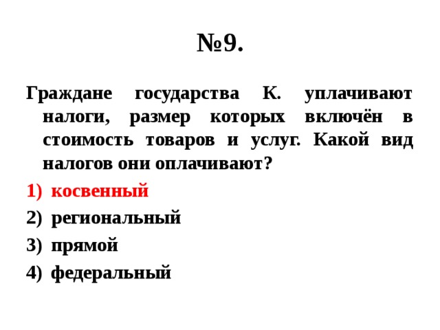 № 9. Граждане государства К. уплачивают налоги, размер которых включён в стоимость товаров и услуг. Какой вид налогов они оплачивают? косвенный региональный прямой федеральный 