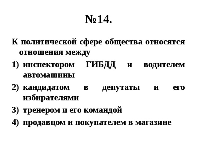 № 14. К политической сфере общества относятся отношения между инспектором ГИБДД и водителем автомашины кандидатом в депутаты и его избирателями тренером и его командой продавцом и покупателем в магазине 