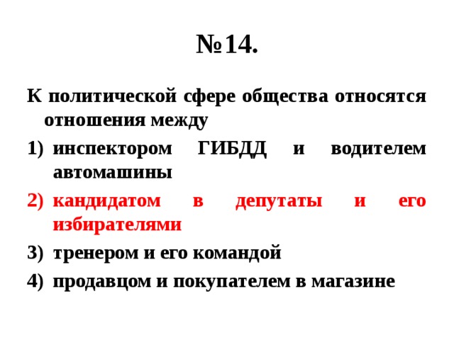 № 14. К политической сфере общества относятся отношения между инспектором ГИБДД и водителем автомашины кандидатом в депутаты и его избирателями тренером и его командой продавцом и покупателем в магазине 