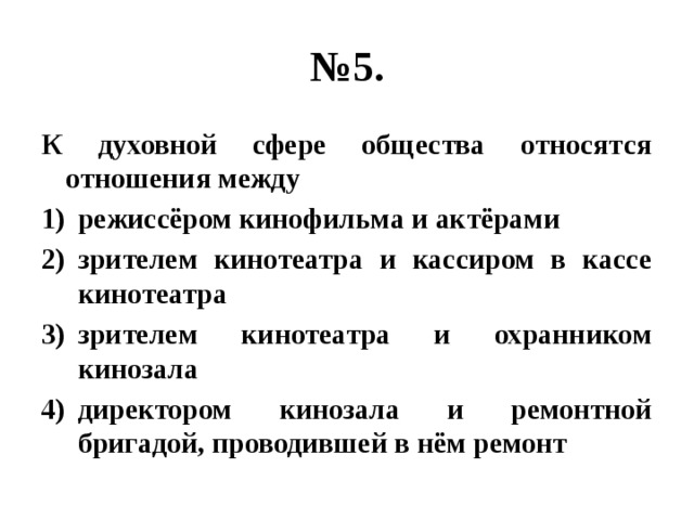 № 5. К духовной сфере общества относятся отношения между режиссёром кинофильма и актёрами зрителем кинотеатра и кассиром в кассе кинотеатра зрителем кинотеатра и охранником кинозала директором кинозала и ремонтной бригадой, проводившей в нём ремонт 